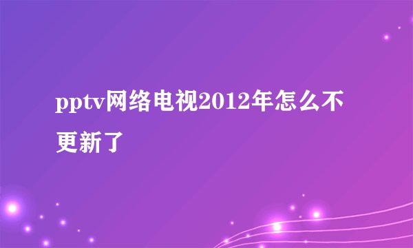pptv网络电视2012年怎么不更新了