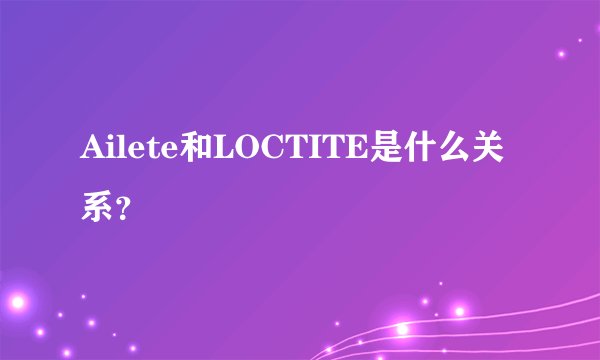 Ailete和LOCTITE是什么关系？