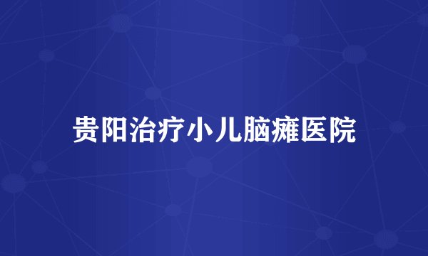 贵阳治疗小儿脑瘫医院