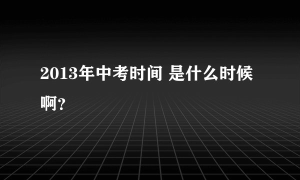 2013年中考时间 是什么时候啊？