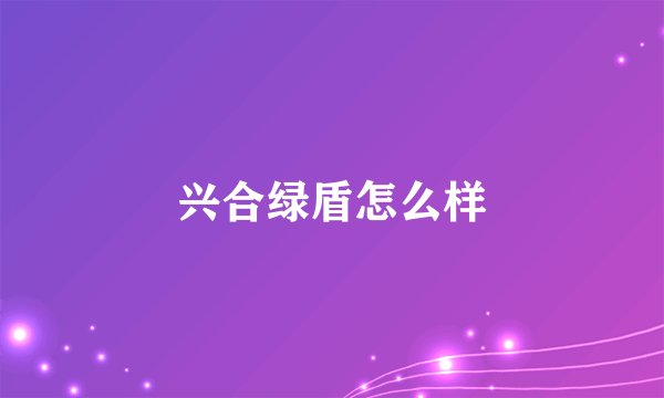 兴合绿盾怎么样