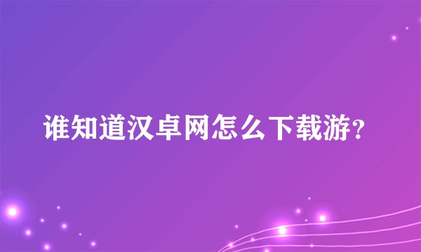 谁知道汉卓网怎么下载游？