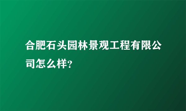 合肥石头园林景观工程有限公司怎么样？