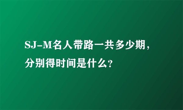 SJ-M名人带路一共多少期，分别得时间是什么？