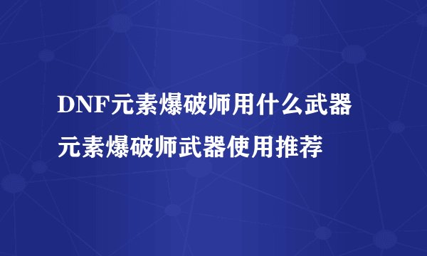 DNF元素爆破师用什么武器 元素爆破师武器使用推荐