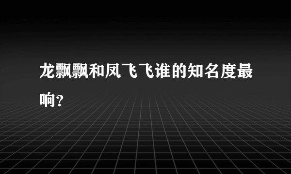 龙飘飘和凤飞飞谁的知名度最响？