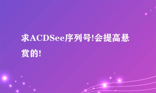求ACDSee序列号!会提高悬赏的!