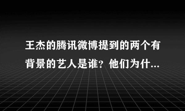 王杰的腾讯微博提到的两个有背景的艺人是谁？他们为什么要缠着杰哥不放？