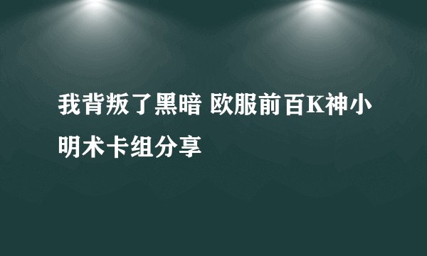 我背叛了黑暗 欧服前百K神小明术卡组分享