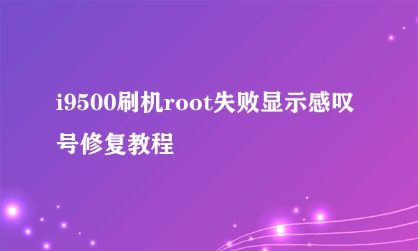 i9500刷机root失败显示感叹号修复教程