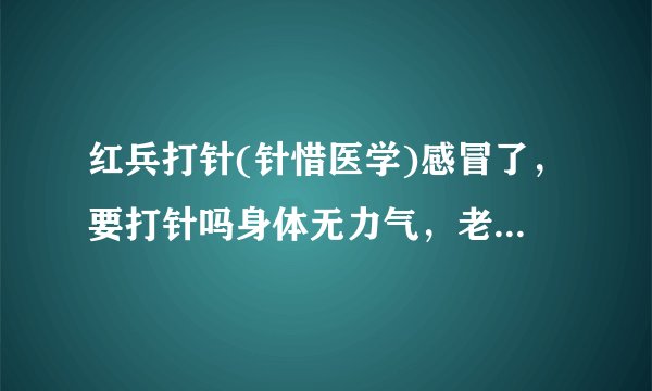 红兵打针(针惜医学)感冒了，要打针吗身体无力气，老是出汗水？