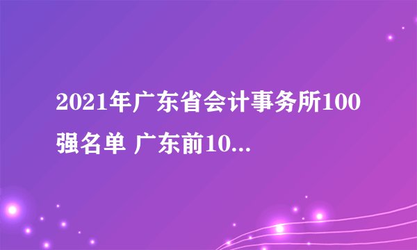 2021年广东省会计事务所100强名单 广东前100名会计师事务所一览