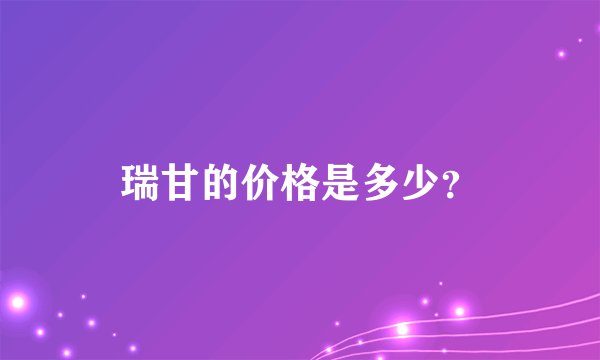 瑞甘的价格是多少？