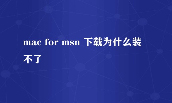 mac for msn 下载为什么装不了