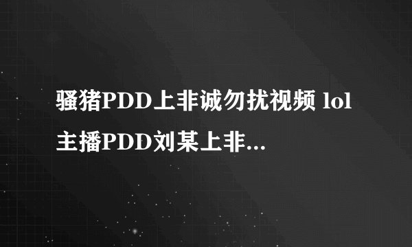 骚猪PDD上非诚勿扰视频 lol主播PDD刘某上非诚勿扰是真的吗