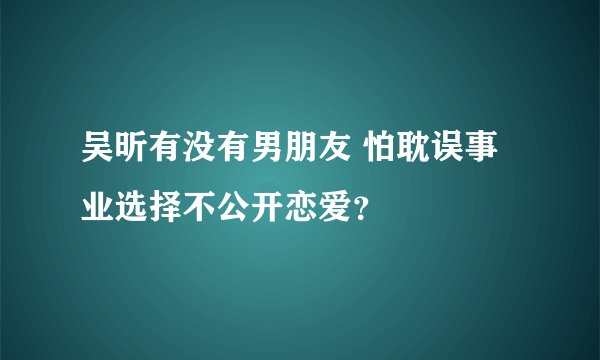 吴昕有没有男朋友 怕耽误事业选择不公开恋爱？