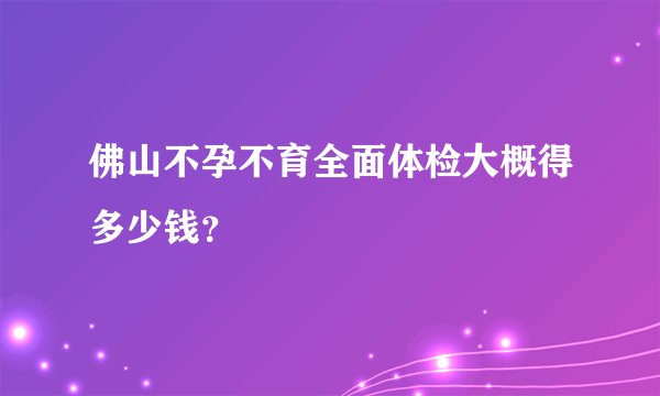 佛山不孕不育全面体检大概得多少钱？