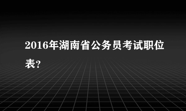 2016年湖南省公务员考试职位表？