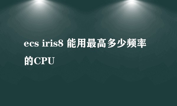 ecs iris8 能用最高多少频率的CPU