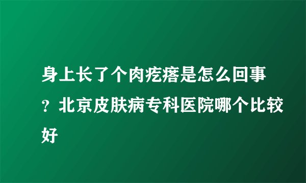 身上长了个肉疙瘩是怎么回事？北京皮肤病专科医院哪个比较好