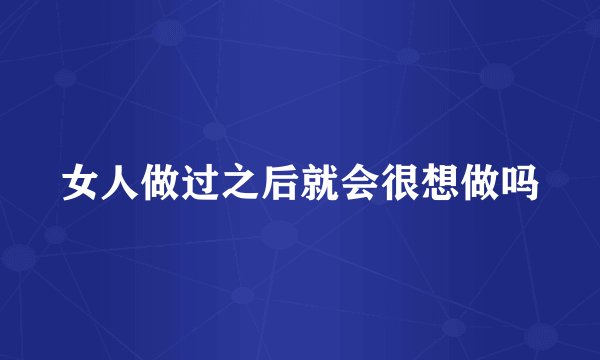 女人做过之后就会很想做吗