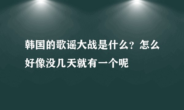 韩国的歌谣大战是什么？怎么好像没几天就有一个呢