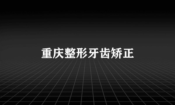 重庆整形牙齿矫正