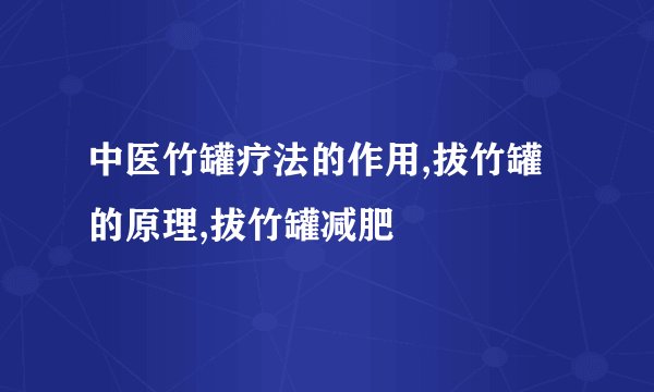 中医竹罐疗法的作用,拔竹罐的原理,拔竹罐减肥