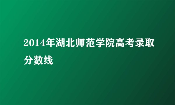 2014年湖北师范学院高考录取分数线