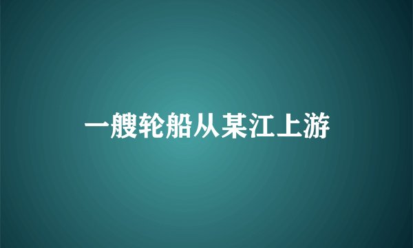 一艘轮船从某江上游
