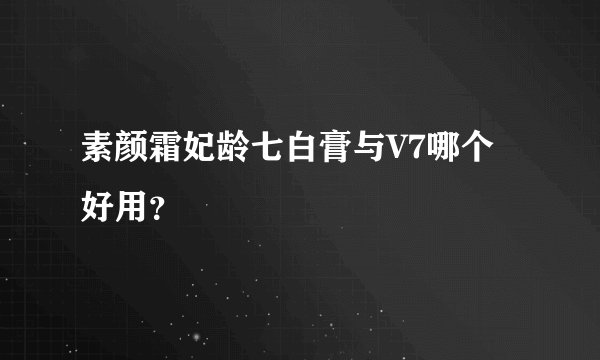 素颜霜妃龄七白膏与V7哪个好用？