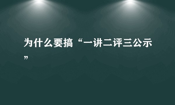 为什么要搞“一讲二评三公示”