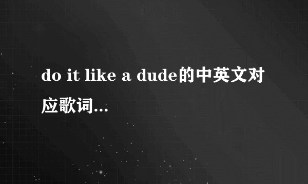 do it like a dude的中英文对应歌词。 谢谢.
