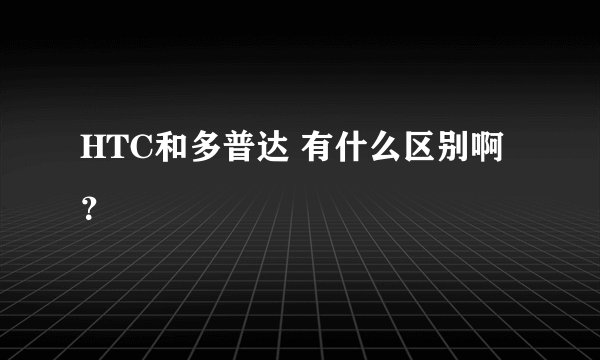 HTC和多普达 有什么区别啊？