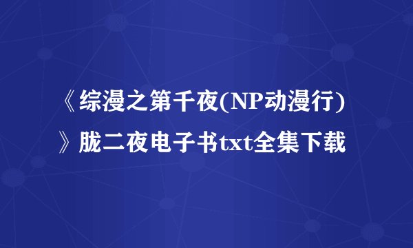 《综漫之第千夜(NP动漫行)》胧二夜电子书txt全集下载