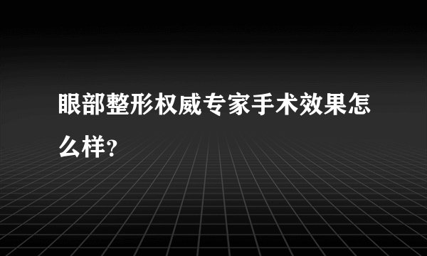 眼部整形权威专家手术效果怎么样？