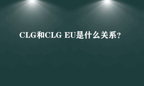 CLG和CLG EU是什么关系？
