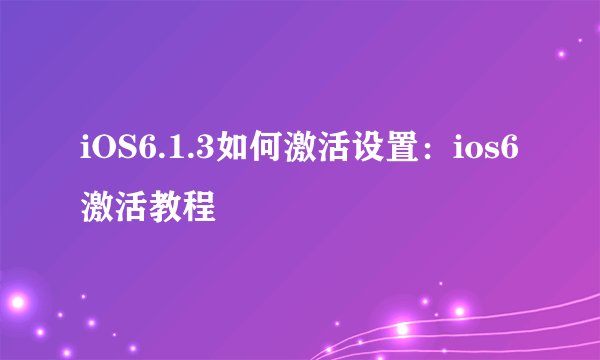 iOS6.1.3如何激活设置：ios6激活教程