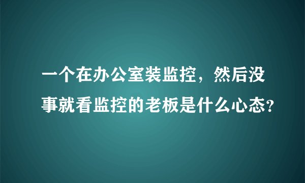 一个在办公室装监控，然后没事就看监控的老板是什么心态？