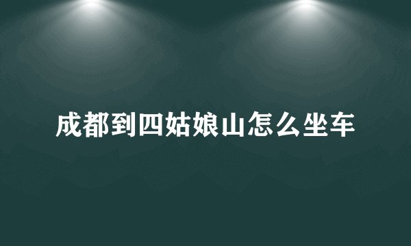 成都到四姑娘山怎么坐车