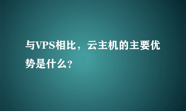 与VPS相比，云主机的主要优势是什么？