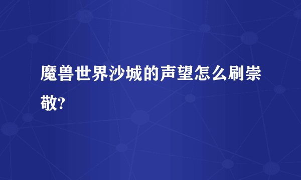 魔兽世界沙城的声望怎么刷崇敬?