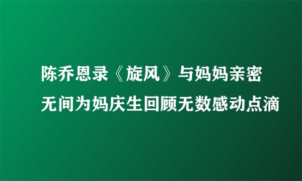 陈乔恩录《旋风》与妈妈亲密无间为妈庆生回顾无数感动点滴