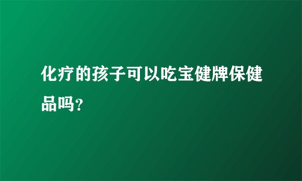 化疗的孩子可以吃宝健牌保健品吗？