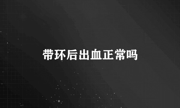 带环后出血正常吗