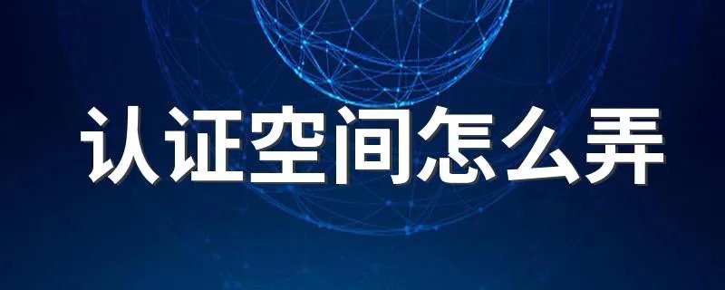 认证空间怎么弄 怎样搞认证空间