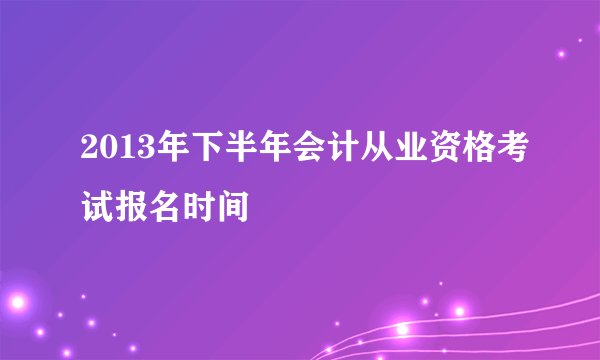 2013年下半年会计从业资格考试报名时间
