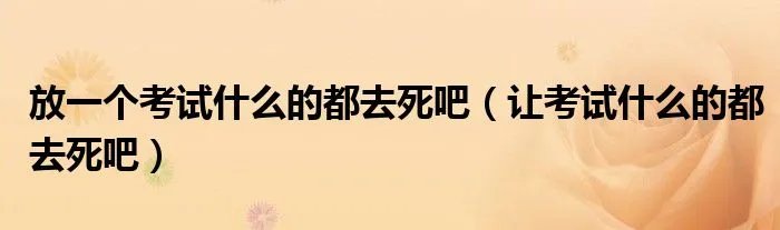 放一个考试什么的都去死吧（让考试什么的都去死吧）