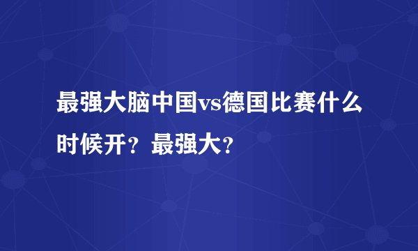 最强大脑中国vs德国比赛什么时候开？最强大？