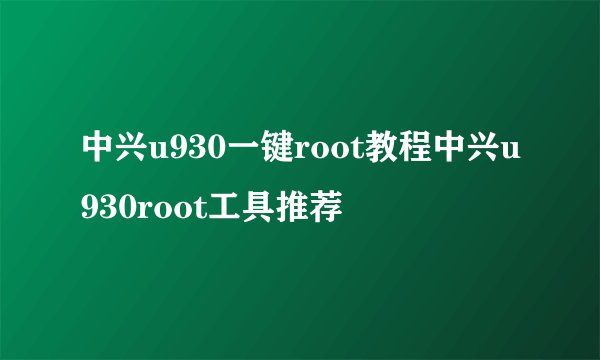 中兴u930一键root教程中兴u930root工具推荐